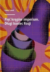 Pięć kręgów imperium. Długi koniec Rosji - Paweł Kowal