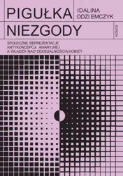 Pigułka niezgody. Społeczne reprezentacje antykoncepcji awaryjnej a władza nad seksualnością kobiet - Odziemczyk Idalina