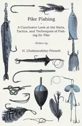 Pike Fishing - A Conclusive Look at the Baits, Tactics, and Techniques of Fishing for Pike - Cholmondeley-Pennell H.