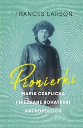 Pionierki. Maria Czaplicka i nieznane bohaterki.. - Frances Larson, Aleksandra Kamińska