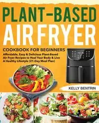 Plant-Based Air Fryer Cookbook for Beginners - Kelly Bentrin