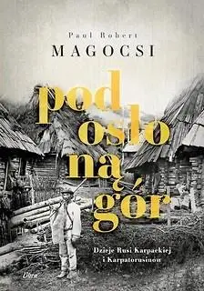 Pod osłoną gór. Dzieje Rusi Karpackiej i Karpatoru - Paul Robert Magocsi