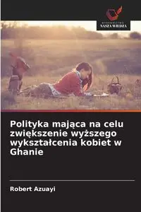 Polityka mająca na celu zwiększenie wyższego wykształcenia kobiet w Ghanie - Robert Azuayi