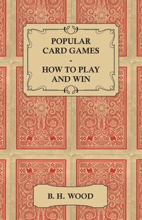 Popular Card Games - How to Play and Win - The Twenty Favourite Card Games for Two or More Players, with Rules and Hints on Play - Wood B. H.