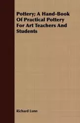 Pottery; A Hand-Book Of Practical Pottery For Art Teachers And Students - Richard Lunn