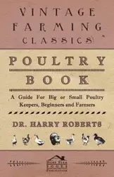 Poultry Book - A Guide for Big or Small Poultry Keepers, Beginners and Farmers - Harry Roberts