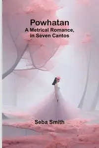 Powhatan; A Metrical Romance, in Seven Cantos - Smith Seba