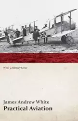 Practical Aviation - Including Construction and Operation (WWI Centenary Series) - James Andrew White