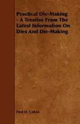 Practical Die-Making - A Treatise from the Latest Information on Dies and Die-Making - Fred H. Colvin