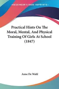 Practical Hints On The Moral, Mental, And Physical Training Of Girls At School (1847) - Anne Wahl De