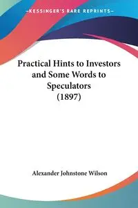 Practical Hints to Investors and Some Words to Speculators (1897) - Wilson Alexander Johnstone