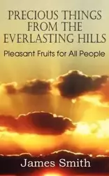 Precious Things from the Everlasting Hills - Pleasant Fruits for All People - James Smith