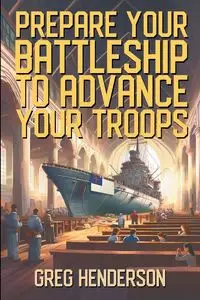 Prepare Your Battleship to Advance Your Troops - Greg Henderson