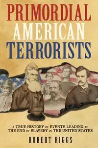 Primordial American Terrorists, a True History of Events Leading to the American Civil War - Robert Riggs