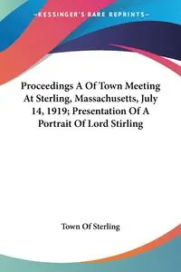 Proceedings A Of Town Meeting At Sterling, Massachusetts, July 14, 1919; Presentation Of A Portrait Of Lord Stirling - Sterling Town Of