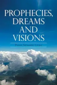 Prophecies, Dreams And Visions - Grant Alexander Pastor