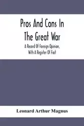 Pros And Cons In The Great War; A Record Of Foreign Opinion, With A Register Of Fact - Arthur Leonard Magnus