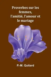 Proverbes sur les femmes, l'amitié, l'amour et le mariage - Quitard P.-M.