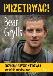 Przetrwać! Co zrobić gdy nic nie działa - Bear Grylls