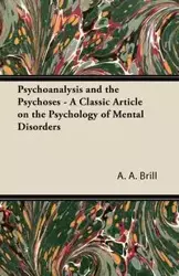 Psychoanalysis and the Psychoses - A Classic Article on the Psychology of Mental Disorders - Brill A. A.