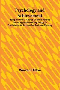 Psychology and Achievement; Being the First of a Series of Twelve Volumes on the Applications of Psychology to the Problems of Personal and Business Efficiency - Hilton Warren