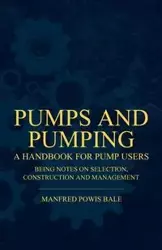 Pumps and Pumping - A Handbook For Pump Users Being Notes On Selection, Construction And Management - Manfred Bale Powis