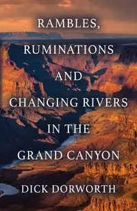 RAMBLES, RUMINATIONS AND CHANGING RIVERS IN THE GRAND CANYON - Dick Dorworth