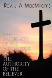 REV. J. A. MacMillan's the Authority of the Intercessor & the Authority of the Believer - MacMillan Rev J. a.