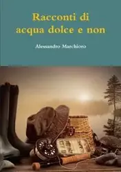 Racconti di acqua dolce e non - Marchioro Alessandro