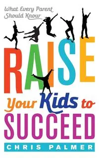 Raise Your Kids to Succeed - Palmer Chris