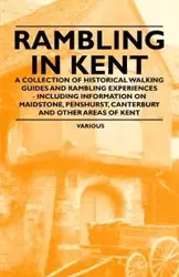 Rambling in Kent - A Collection of Historical Walking Guides and Rambling Experiences - Including Information on Maidstone, Penshurst, Canterbury and - Various