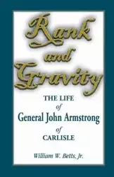 Rank and Gravity, the Life of General John Armstrong of Carlisle - William W. Betts