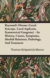 Raynaud's Disease (Local Syncope, Local Asphyxia, Symmetrical Gangrene) - Its History, Causes, Symptoms, Morbid Relations, Pathology, And Treatment - Thomas Monro Kirkpatrick