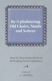 Re-Upholstering Old Chairs, Stools and Settees - Step by Step Instructions to Refreshing Tired Upholstery - Howes C.