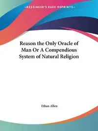 Reason the Only Oracle of Man Or A Compendious System of Natural Religion - Allen Ethan