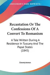 Recantation Or The Confessions Of A Convert To Romanism - Anonymous