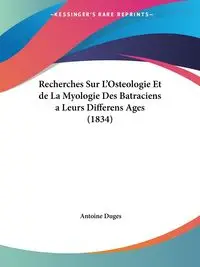 Recherches Sur L'Osteologie Et de La Myologie Des Batraciens a Leurs Differens Ages (1834) - Antoine Duges