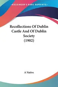 Recollections Of Dublin Castle And Of Dublin Society (1902) - A Native