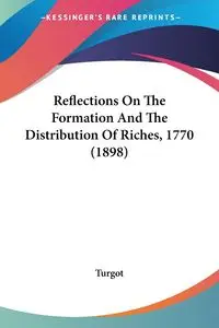 Reflections On The Formation And The Distribution Of Riches, 1770 (1898) - Turgot