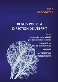 Règles pour la direction de l'esprit suivi de Recherche de la Vérité par les lumières naturelles, le Monde ou Traité de la Lumière, L'Homme,Méditations Métaphysiques - Descartes René