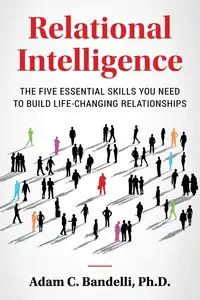 Relational Intelligence; The Five Essential Skills You Need to Build Life-Changing Relationships - Adam C. Bandelli Ph.D.