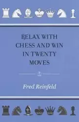 Relax with Chess and Win in Twenty Moves - Fred Reinfeld