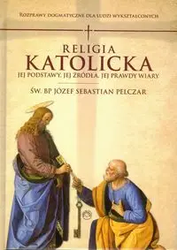 Religia katolicka. Jej podstawy jej źródła i jej prawdy wiary - JÓZEF S. PELCZAR  Św. BP