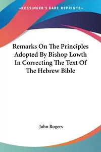 Remarks On The Principles Adopted By Bishop Lowth In Correcting The Text Of The Hebrew Bible - John Rogers