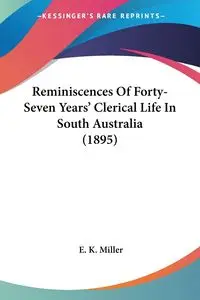 Reminiscences Of Forty-Seven Years' Clerical Life In South Australia (1895) - Miller E. K.