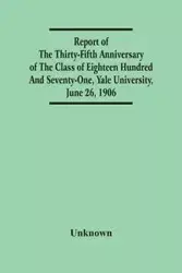 Report Of The Thirty-Fifth Anniversary Of The Class Of Eighteen Hundred And Seventy-One, Yale University, June 26, 1906 - Unknown