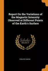 Report On the Variations of the Magnetic Intensity Observed at Different Points of the Earth's Surface - Sabine Edward