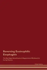 Reversing Eosinophilic Esophagitis The Raw Vegan Detoxification & Regeneration Workbook for Curing Patients. - Healing Global