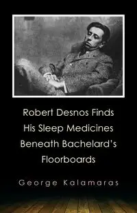 Robert Desnos Finds His Sleep Medicines Beneath Bachelard's Floorboards - George Kalamaras