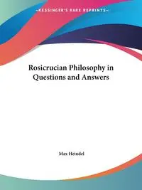 Rosicrucian Philosophy in Questions and Answers - Max Heindel